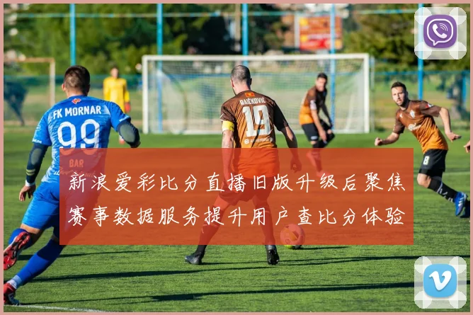 新浪爱彩比分直播旧版升级后聚焦赛事数据服务提升用户查比分体验