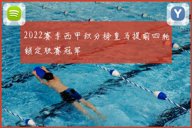 2022赛季西甲积分榜皇马提前四轮锁定联赛冠军