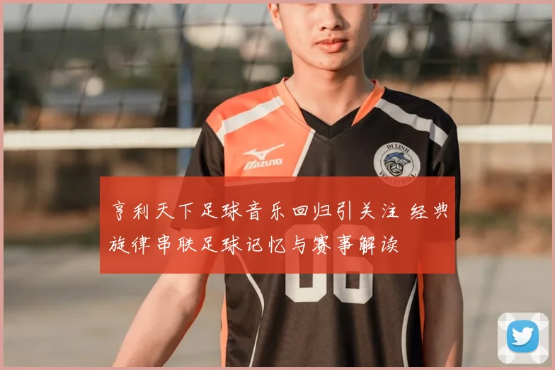 亨利天下足球音乐回归引关注 经典旋律串联足球记忆与赛事解读