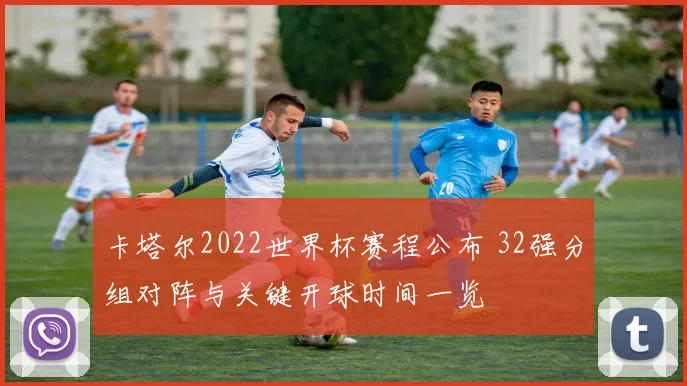 卡塔尔2022世界杯赛程公布 32强分组对阵与关键开球时间一览