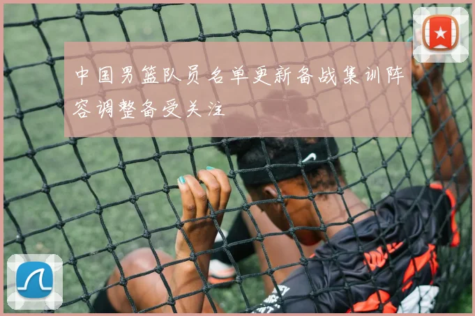 中国男篮队员名单更新备战集训阵容调整备受关注