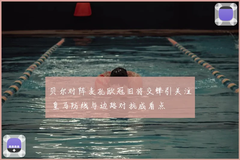 贝尔对阵麦孔欧冠旧将交锋引关注 皇马防线与边路对抗成看点