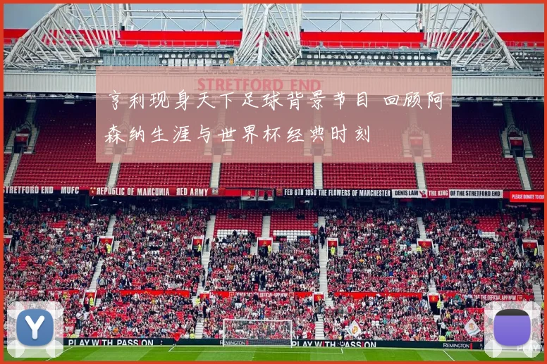 亨利现身天下足球背景节目 回顾阿森纳生涯与世界杯经典时刻