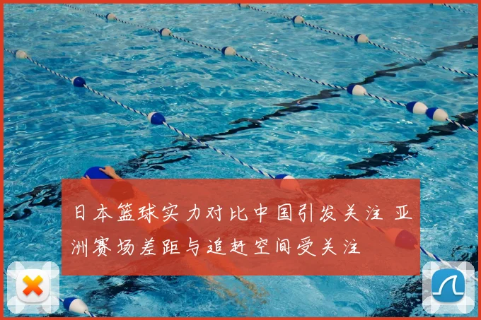 日本篮球实力对比中国引发关注 亚洲赛场差距与追赶空间受关注