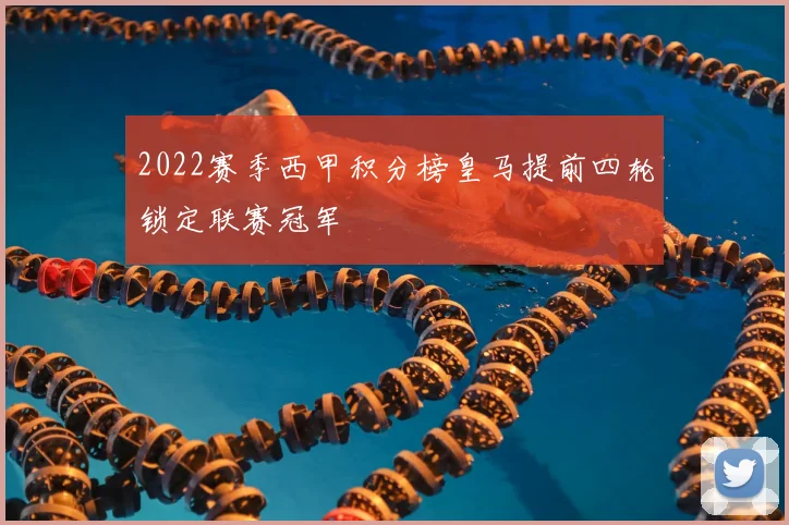 2022赛季西甲积分榜皇马提前四轮锁定联赛冠军
