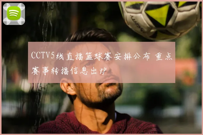 CCTV5线直播篮球赛安排公布 重点赛事转播信息出炉