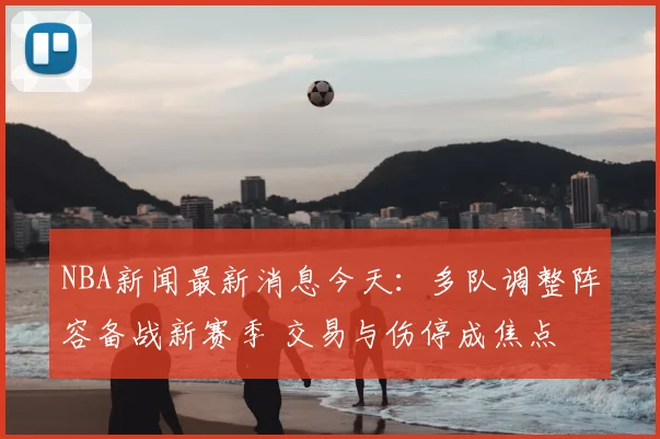 NBA新闻最新消息今天:多队调整阵容备战新赛季 交易与伤停成焦点