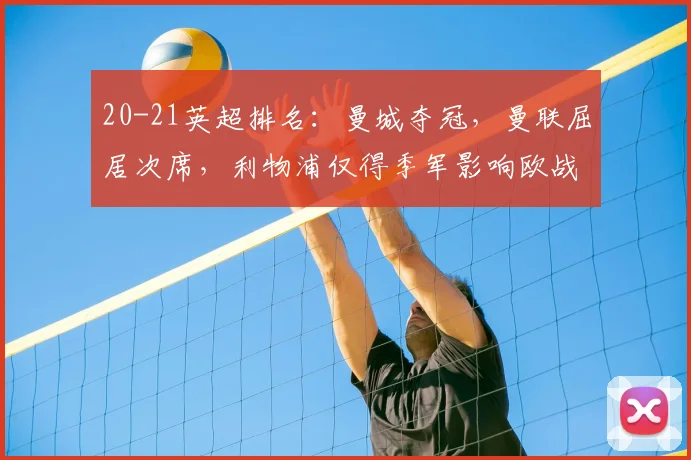 20-21英超排名：曼城夺冠，曼联屈居次席，利物浦仅得季军影响欧战布局
