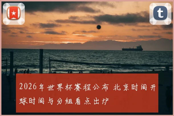 2026年世界杯赛程公布 北京时间开球时间与分组看点出炉