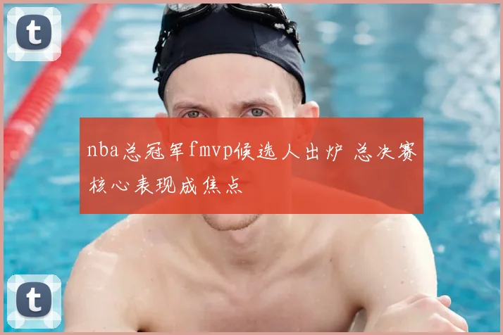 nba总冠军fmvp候选人出炉 总决赛核心表现成焦点