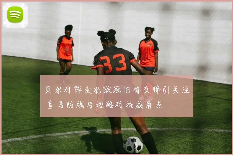 贝尔对阵麦孔欧冠旧将交锋引关注 皇马防线与边路对抗成看点