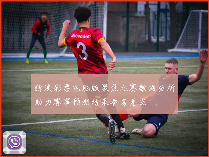 新浪彩票电脑版聚焦比赛数据分析助力赛事预测结果参考看点