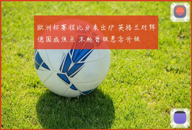 欧洲杯赛程比分表出炉 英格兰对阵德国成焦点 末轮晋级悬念升级