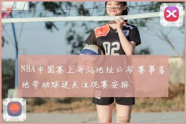 NBA中国赛上海站地址公布 赛事落地带动球迷关注观赛安排