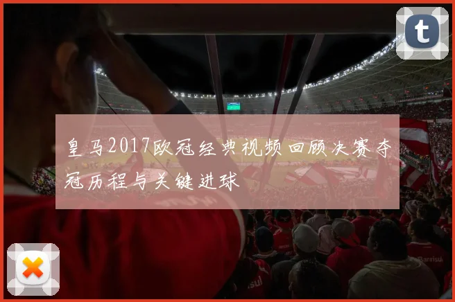 皇马2017欧冠经典视频回顾决赛夺冠历程与关键进球