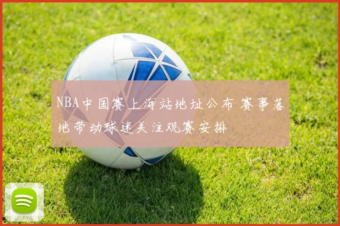NBA中国赛上海站地址公布 赛事落地带动球迷关注观赛安排