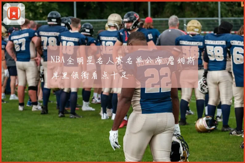 NBA全明星名人赛名单公布 詹姆斯库里领衔看点十足