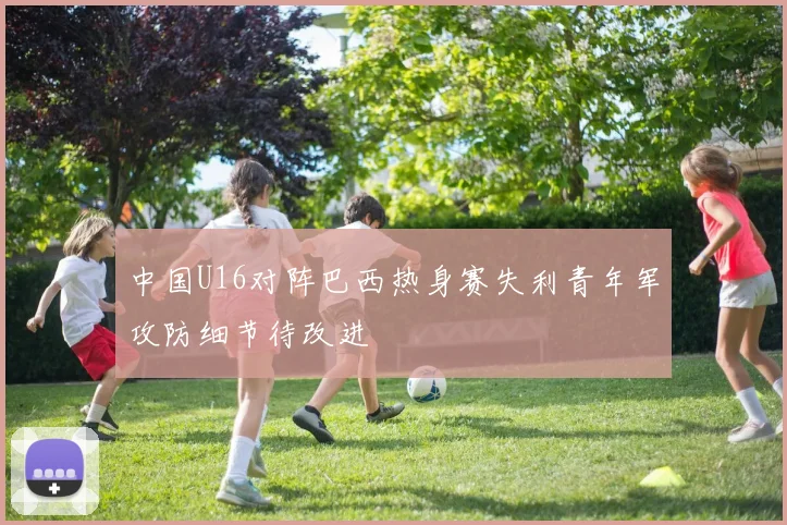 中国U16对阵巴西热身赛失利青年军攻防细节待改进