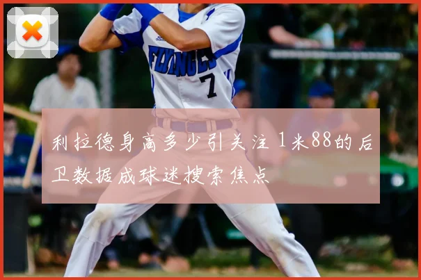 利拉德身高多少引关注 1米88的后卫数据成球迷搜索焦点