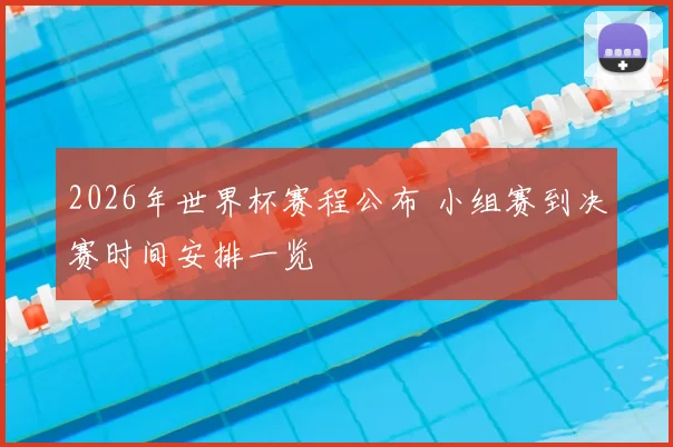 2026年世界杯赛程公布 小组赛到决赛时间安排一览