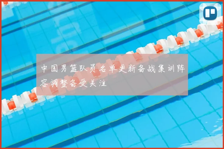 中国男篮队员名单更新备战集训阵容调整备受关注