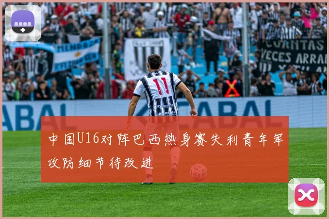 中国U16对阵巴西热身赛失利青年军攻防细节待改进