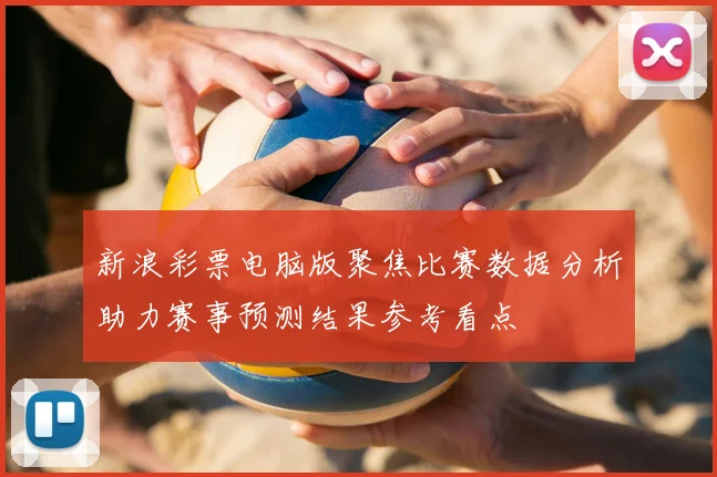 新浪彩票电脑版聚焦比赛数据分析助力赛事预测结果参考看点