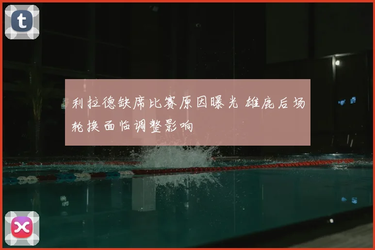 利拉德缺席比赛原因曝光 雄鹿后场轮换面临调整影响