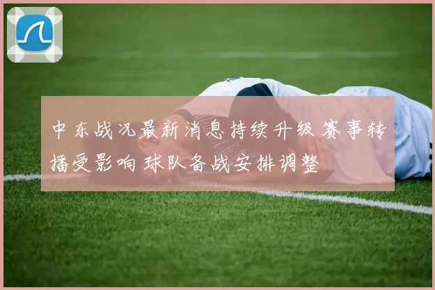 中东战况最新消息持续升级 赛事转播受影响 球队备战安排调整