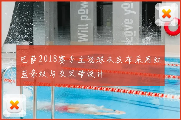 巴萨2018赛季主场球衣发布采用红蓝条纹与交叉带设计