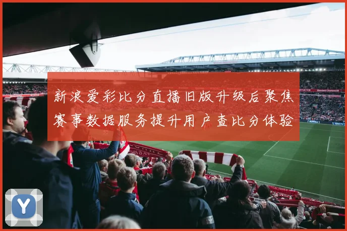新浪爱彩比分直播旧版升级后聚焦赛事数据服务提升用户查比分体验