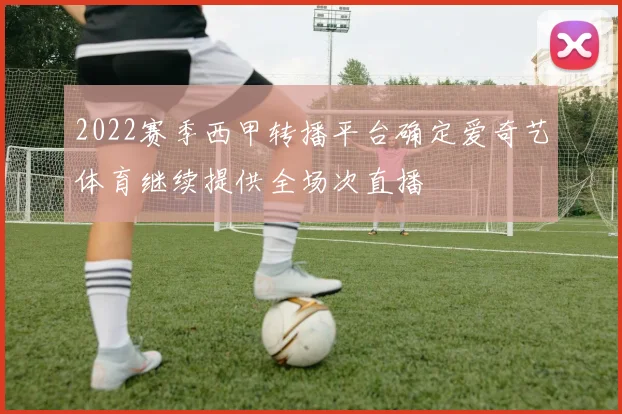 2022赛季西甲转播平台确定爱奇艺体育继续提供全场次直播